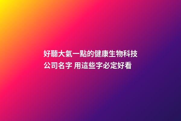 好聽大氣一點的健康生物科技公司名字 用這些字必定好看-第1張-公司起名-玄機派